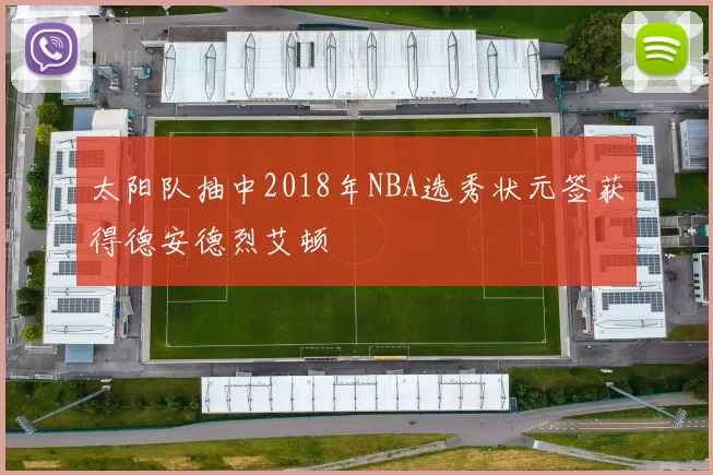 太阳队抽中2018年NBA选秀状元签获得德安德烈艾顿