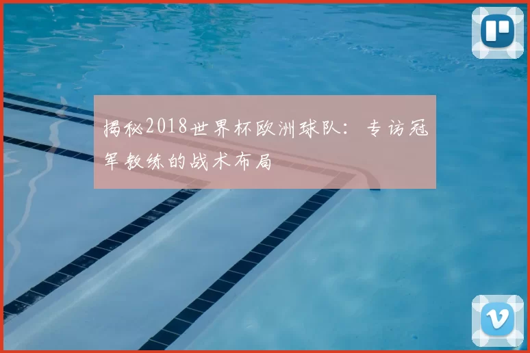 揭秘2018世界杯欧洲球队：专访冠军教练的战术布局