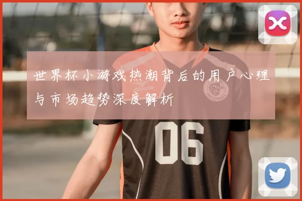 世界杯小游戏热潮背后的用户心理与市场趋势深度解析