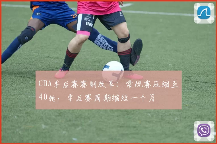 CBA季后赛赛制改革：常规赛压缩至40轮，季后赛周期缩短一个月