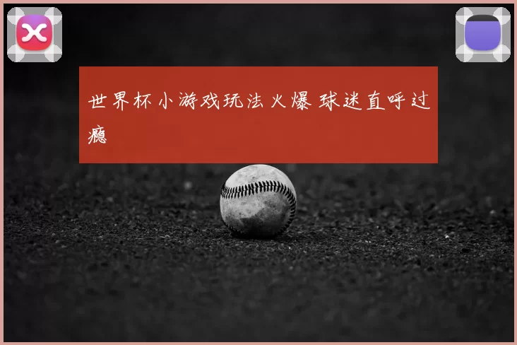 世界杯小游戏玩法火爆 球迷直呼过瘾