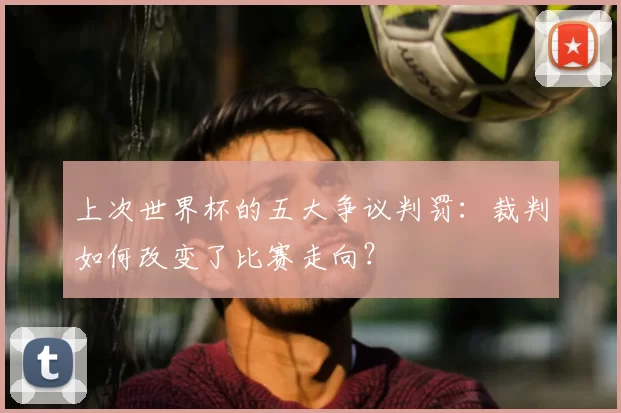 上次世界杯的五大争议判罚:裁判如何改变了比赛走向?