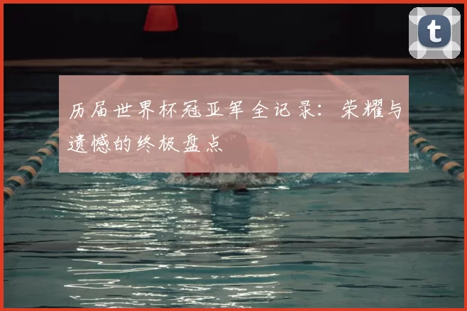 历届世界杯冠亚军全记录:荣耀与遗憾的终极盘点