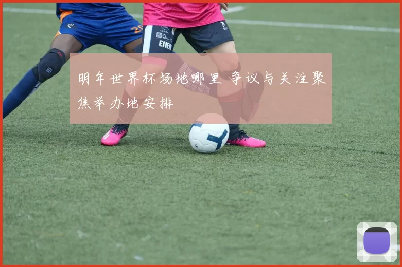 明年世界杯场地哪里 争议与关注聚焦举办地安排