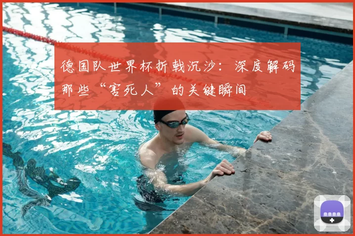 德国队世界杯折戟沉沙：深度解码那些“害死人”的关键瞬间