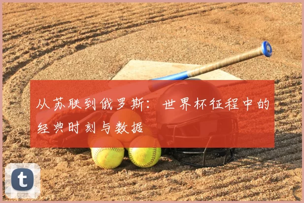 从苏联到俄罗斯：世界杯征程中的经典时刻与数据