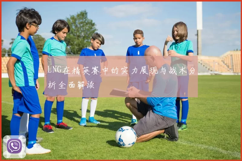 LNG在精英赛中的实力展现与战术分析全面解读