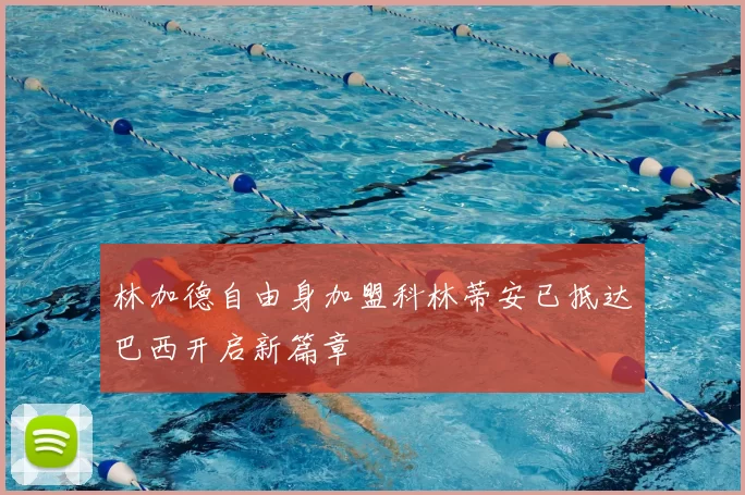林加德自由身加盟科林蒂安已抵达巴西开启新篇章