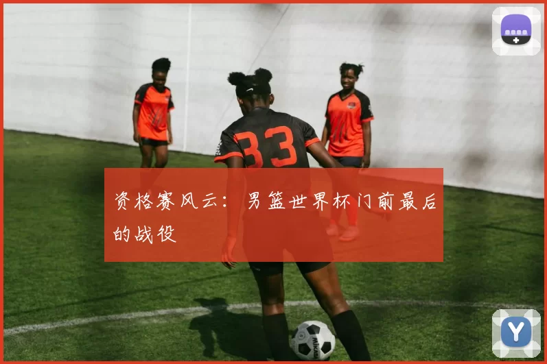 资格赛风云：男篮世界杯门前最后的战役