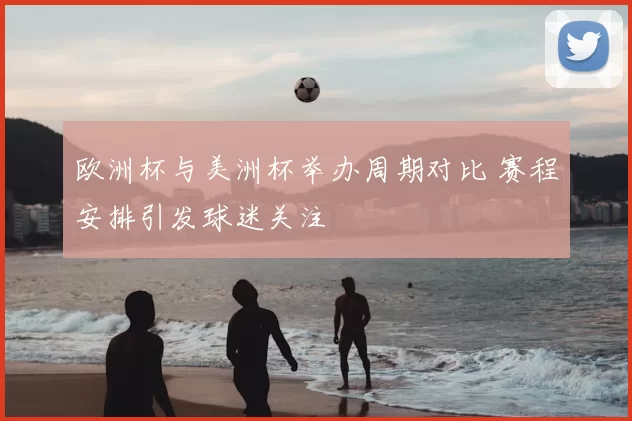 欧洲杯与美洲杯举办周期对比 赛程安排引发球迷关注