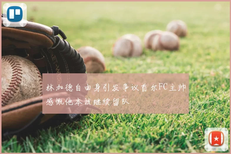 林加德自由身引发争议首尔FC主帅感慨他本该继续留队
