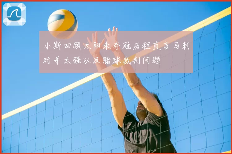 小斯回顾太阳未夺冠历程直言马刺对手太强以及赌球裁判问题