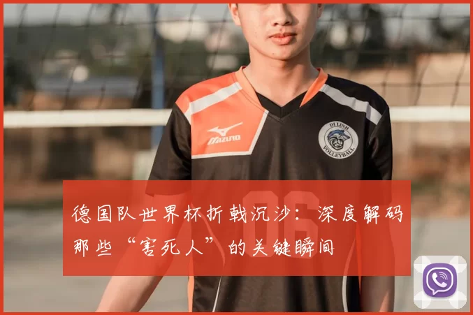 德国队世界杯折戟沉沙：深度解码那些“害死人”的关键瞬间