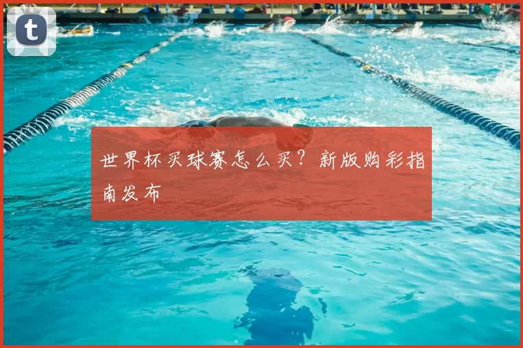 世界杯买球赛怎么买？新版购彩指南发布