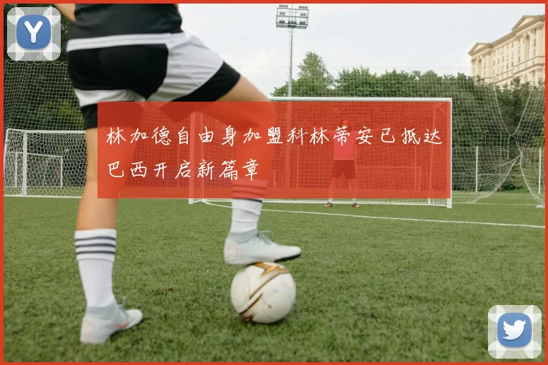 林加德自由身加盟科林蒂安已抵达巴西开启新篇章