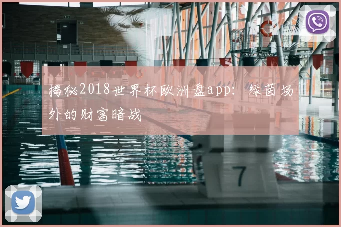 揭秘2018世界杯欧洲盘app：绿茵场外的财富暗战