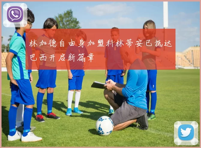 林加德自由身加盟科林蒂安已抵达巴西开启新篇章