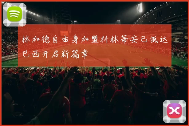 林加德自由身加盟科林蒂安已抵达巴西开启新篇章