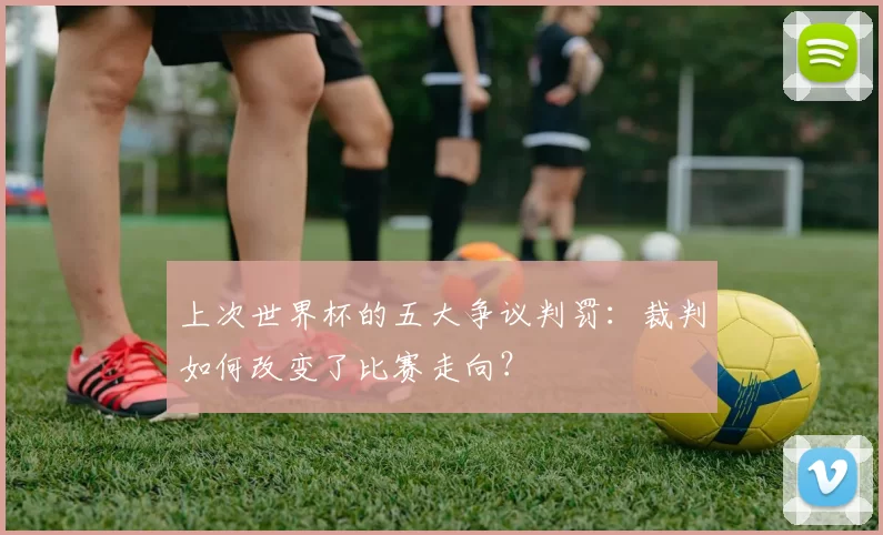 上次世界杯的五大争议判罚:裁判如何改变了比赛走向?