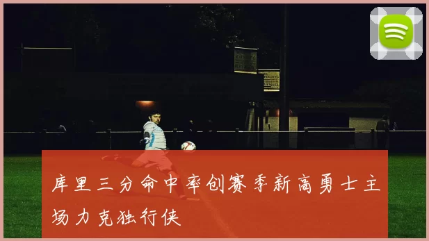 库里三分命中率创赛季新高勇士主场力克独行侠