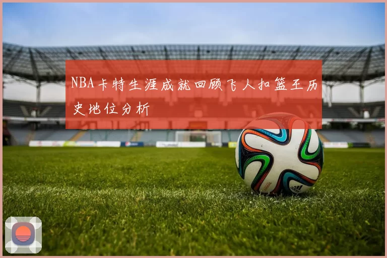 NBA卡特生涯成就回顾飞人扣篮王历史地位分析
