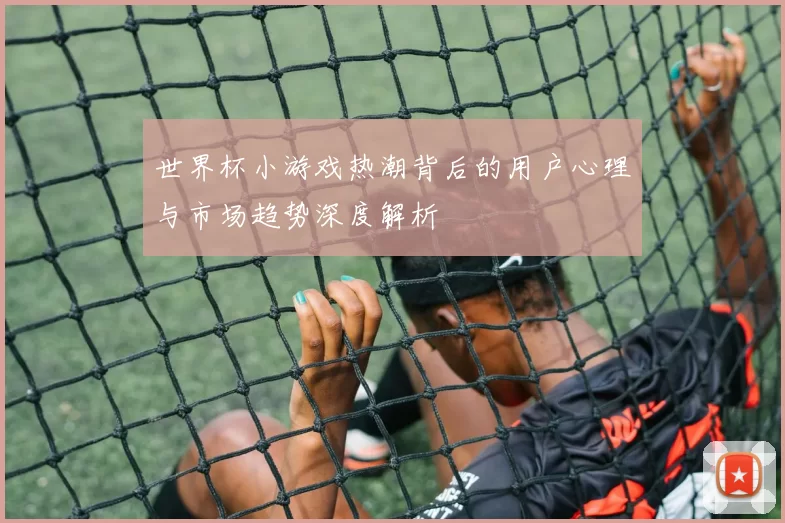 世界杯小游戏热潮背后的用户心理与市场趋势深度解析