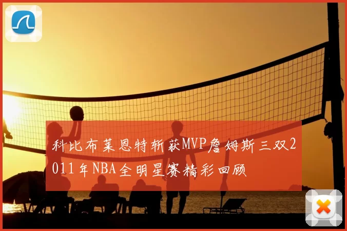 科比布莱恩特斩获MVP詹姆斯三双2011年NBA全明星赛精彩回顾