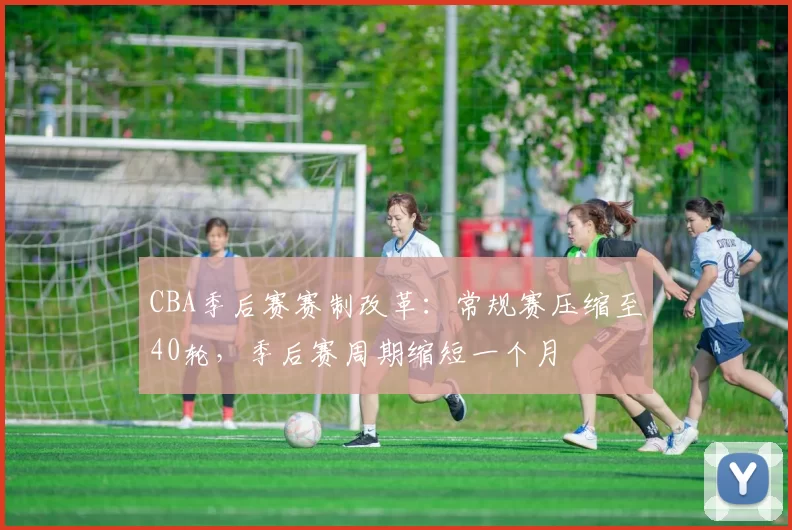 CBA季后赛赛制改革：常规赛压缩至40轮，季后赛周期缩短一个月