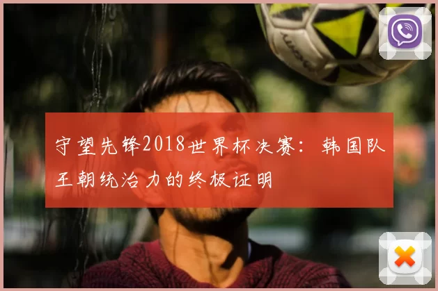 守望先锋2018世界杯决赛：韩国队王朝统治力的终极证明