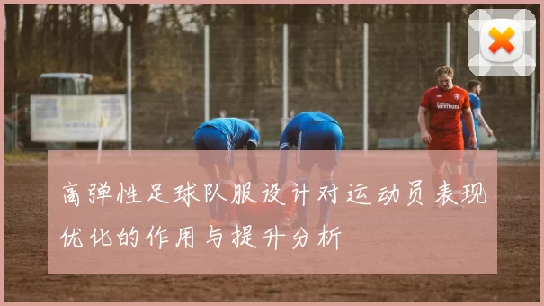高弹性足球队服设计对运动员表现优化的作用与提升分析