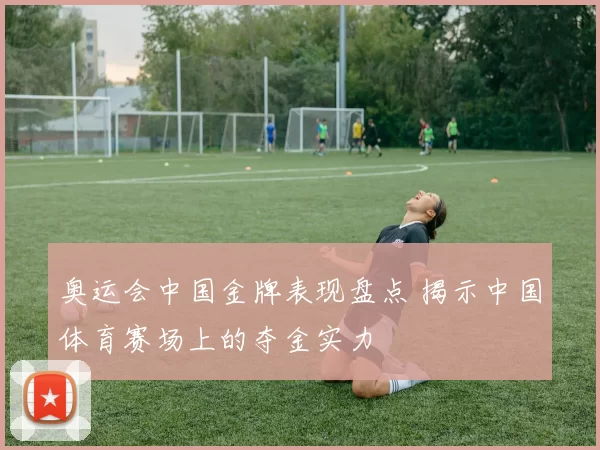 奥运会中国金牌表现盘点 揭示中国体育赛场上的夺金实力