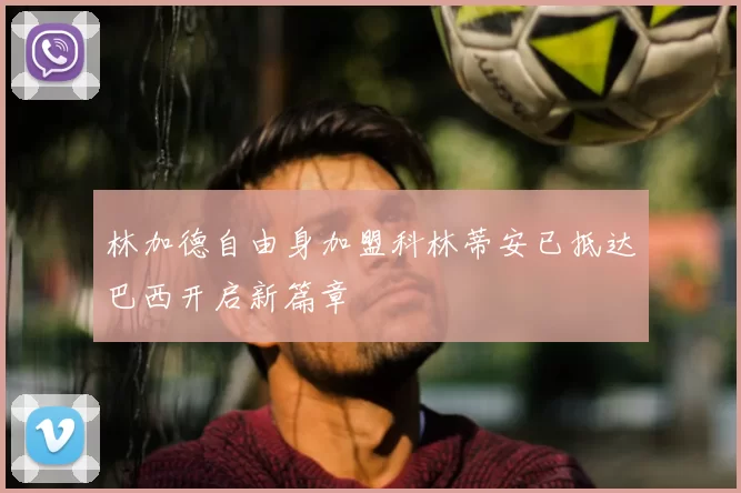 林加德自由身加盟科林蒂安已抵达巴西开启新篇章