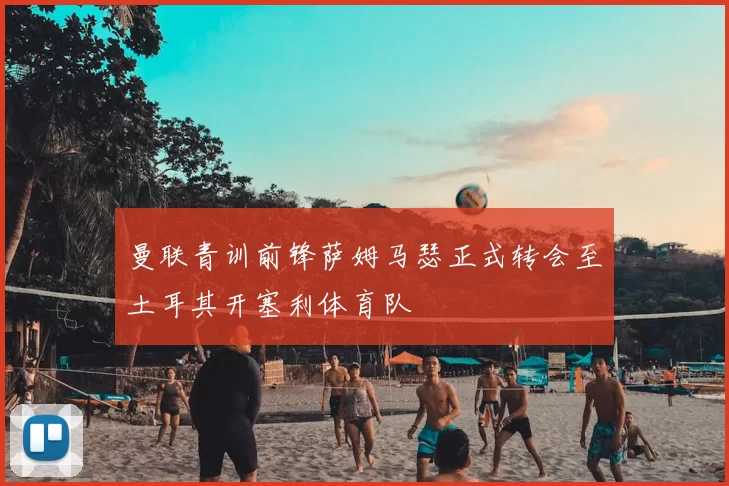曼联青训前锋萨姆马瑟正式转会至土耳其开塞利体育队