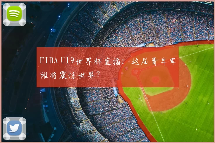 FIBA U19世界杯直播：这届青年军谁将震惊世界？