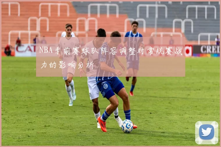 NBA季前赛球队阵容调整对常规赛战力的影响分析