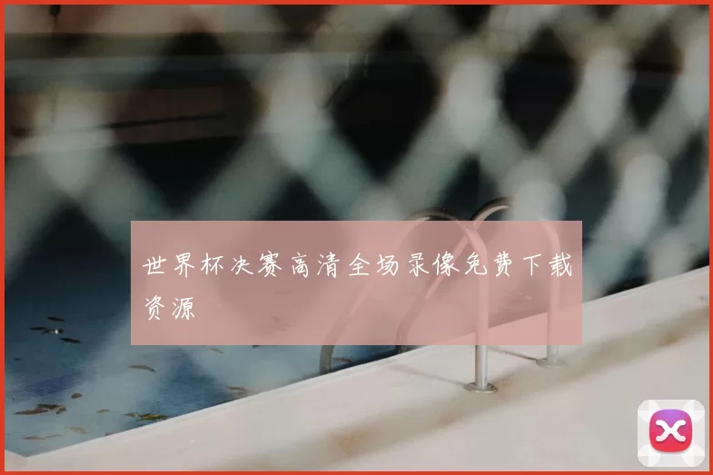 世界杯决赛高清全场录像免费下载资源