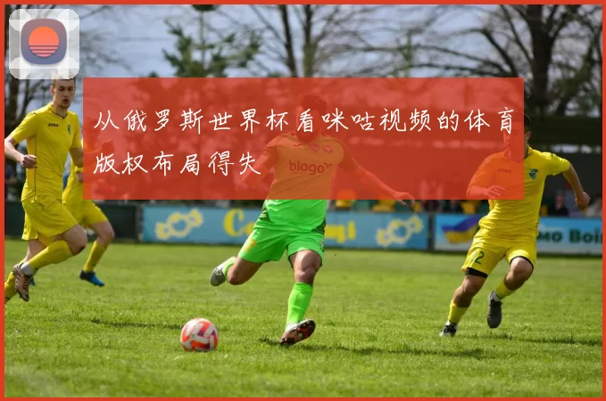 从俄罗斯世界杯看咪咕视频的体育版权布局得失
