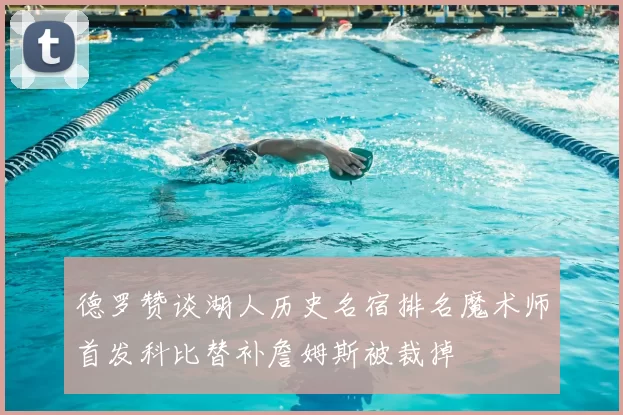 德罗赞谈湖人历史名宿排名魔术师首发科比替补詹姆斯被裁掉