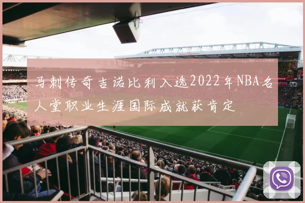 马刺传奇吉诺比利入选2022年NBA名人堂职业生涯国际成就获肯定
