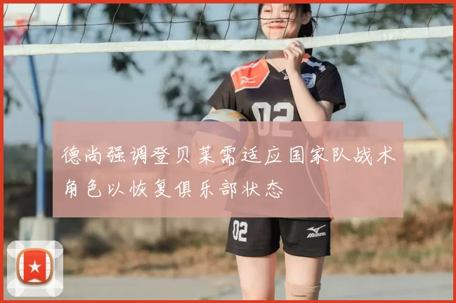 德尚强调登贝莱需适应国家队战术角色以恢复俱乐部状态