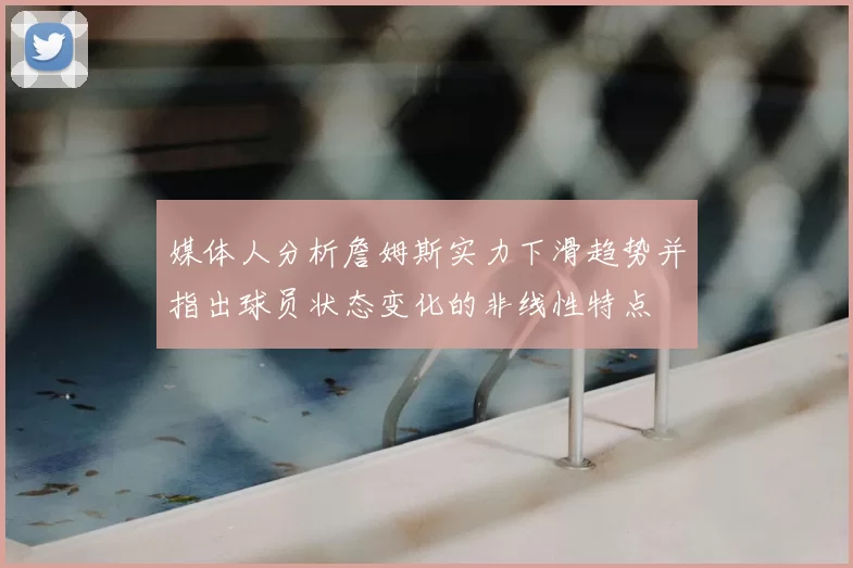 媒体人分析詹姆斯实力下滑趋势并指出球员状态变化的非线性特点