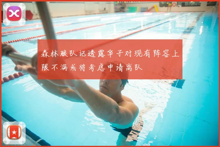森林狼队记透露华子对现有阵容上限不满或将考虑申请离队