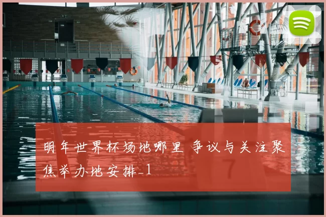 明年世界杯场地哪里 争议与关注聚焦举办地安排_1