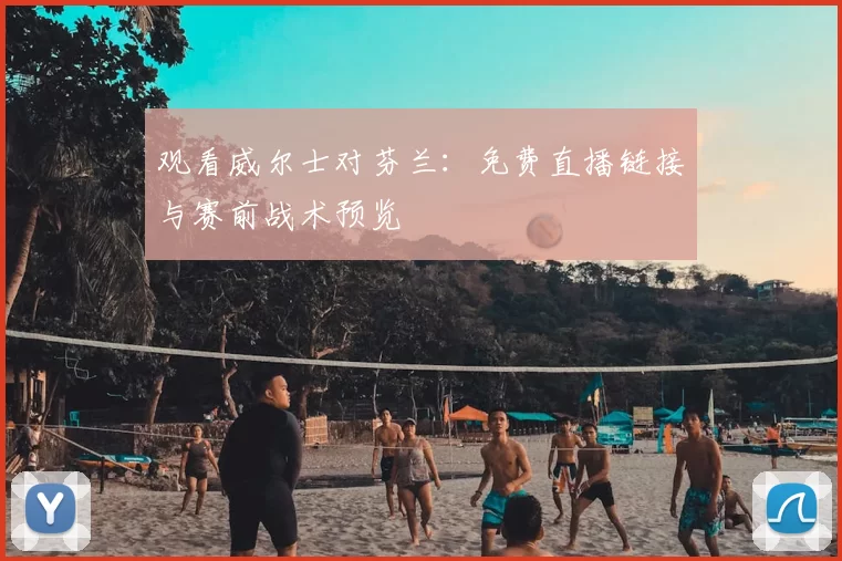 观看威尔士对芬兰：免费直播链接与赛前战术预览
