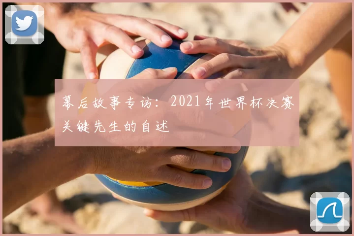 幕后故事专访：2021年世界杯决赛关键先生的自述